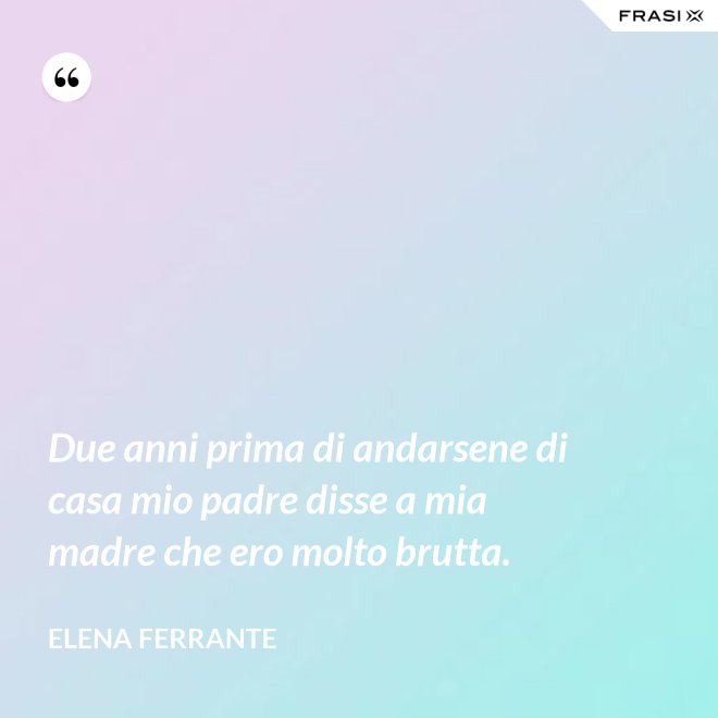 Due anni prima di andarsene di casa mio padre disse a mia madre che ero molto brutta. - Elena Ferrante