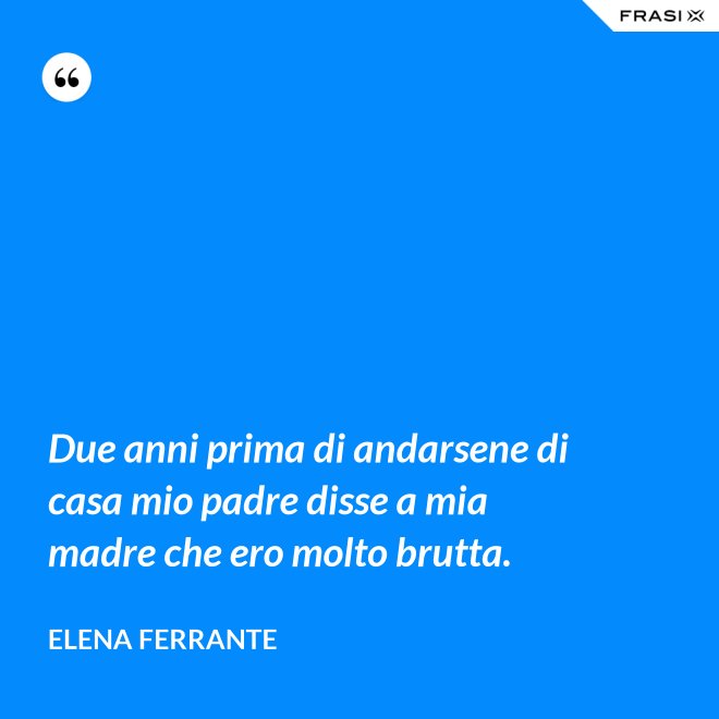 Due anni prima di andarsene di casa mio padre disse a mia madre che ero molto brutta. - Elena Ferrante