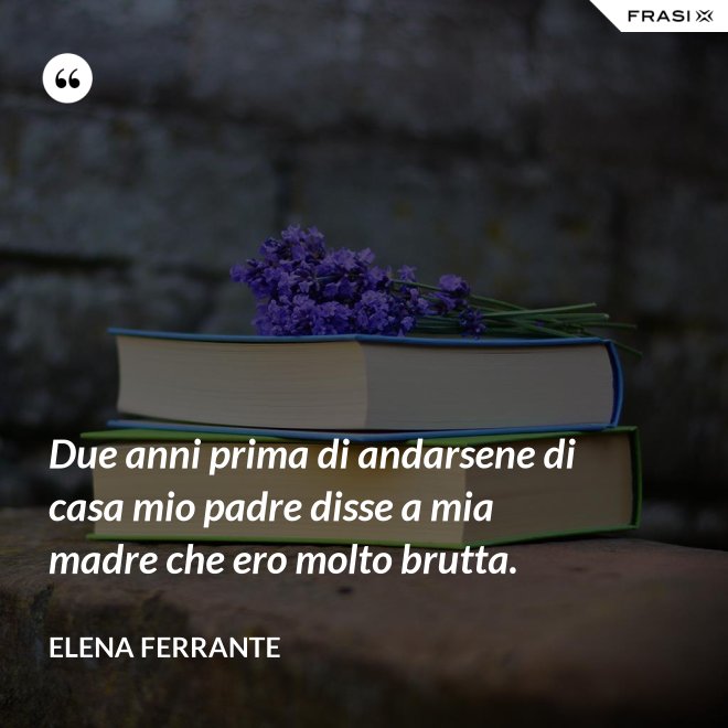 Due anni prima di andarsene di casa mio padre disse a mia madre che ero molto brutta. - Elena Ferrante