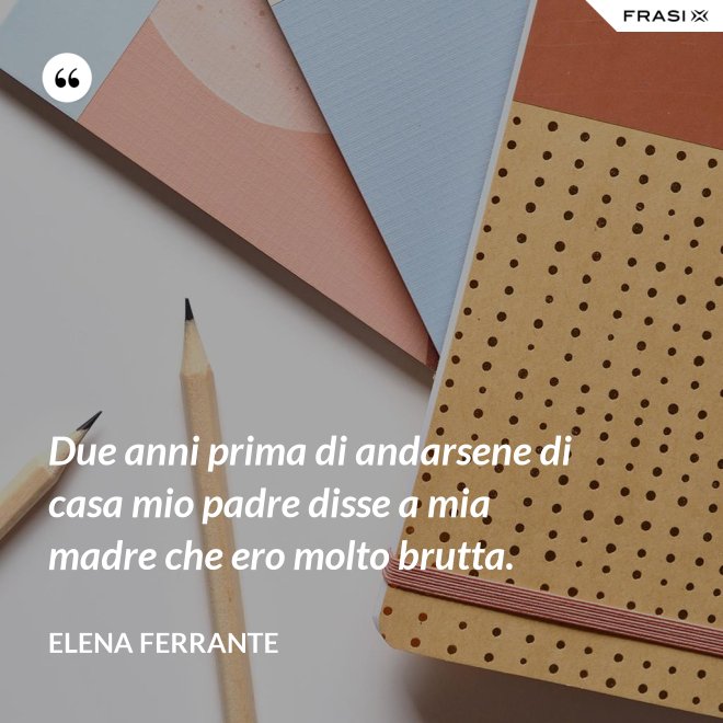Due anni prima di andarsene di casa mio padre disse a mia madre che ero molto brutta. - Elena Ferrante