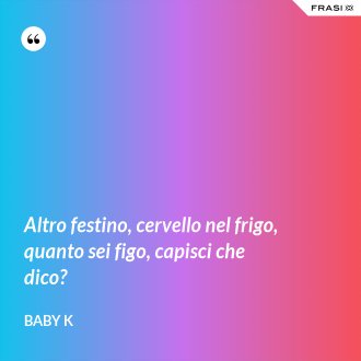 Altro festino, cervello nel frigo, quanto sei figo, capisci che dico? - Baby K