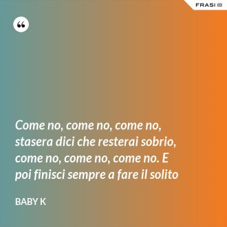 Come no, come no, come no, stasera dici che resterai sobrio, come no, come no, come no. E poi finisci sempre a fare il solito - Baby K