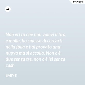 Non eri tu che non volevi il tira e molla, ho smesso di cercarti nella folla e hai provato una nuova ma si accolla. Non c'è due senza tre, non c'è lei senza cash - Baby K