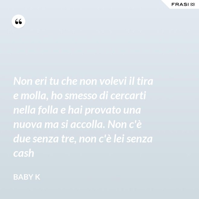 Non eri tu che non volevi il tira e molla, ho smesso di cercarti nella folla e hai provato una nuova ma si accolla. Non c'è due senza tre, non c'è lei senza cash - Baby K