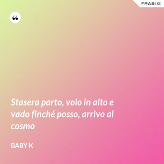 Stasera parto, volo in alto e vado finché posso, arrivo al cosmo - Baby K