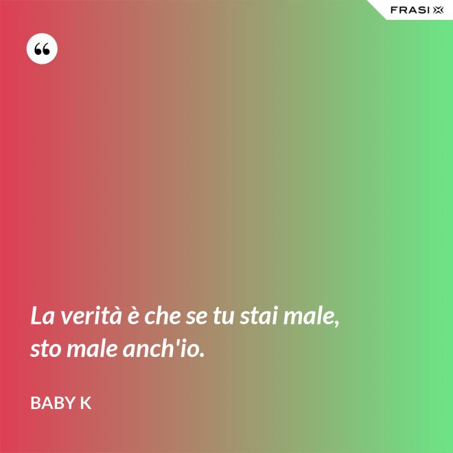 La verità è che se tu stai male, sto male anch'io. - Baby K