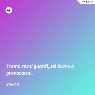 Tremo se mi guardi, sei bravo a provocarmi. - Baby K