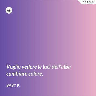 Voglio vedere le luci dell'alba cambiare colore. - Baby K