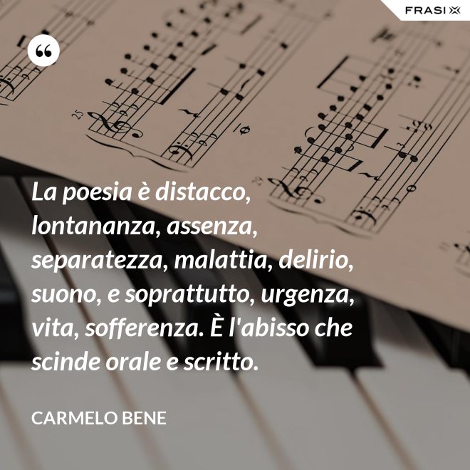 La poesia è distacco, lontananza, assenza, separatezza, malattia, delirio, suono, e soprattutto, urgenza, vita, sofferenza. È l'abisso che scinde orale e scritto. - Carmelo Bene