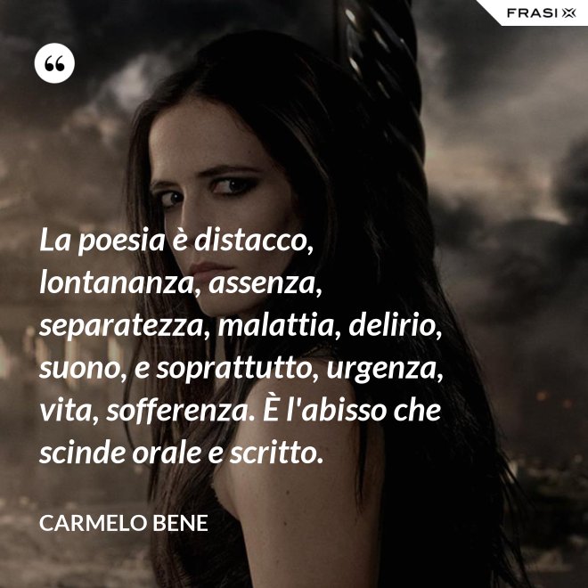 La poesia è distacco, lontananza, assenza, separatezza, malattia, delirio, suono, e soprattutto, urgenza, vita, sofferenza. È l'abisso che scinde orale e scritto. - Carmelo Bene