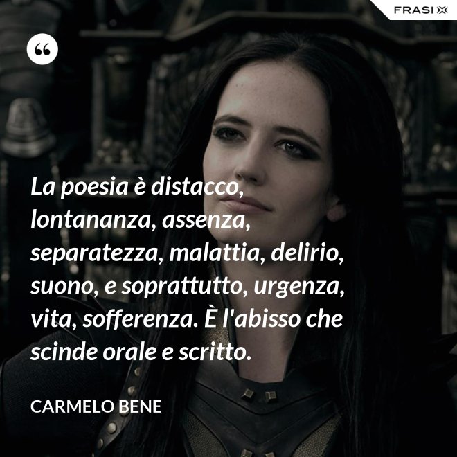 La poesia è distacco, lontananza, assenza, separatezza, malattia, delirio, suono, e soprattutto, urgenza, vita, sofferenza. È l'abisso che scinde orale e scritto. - Carmelo Bene