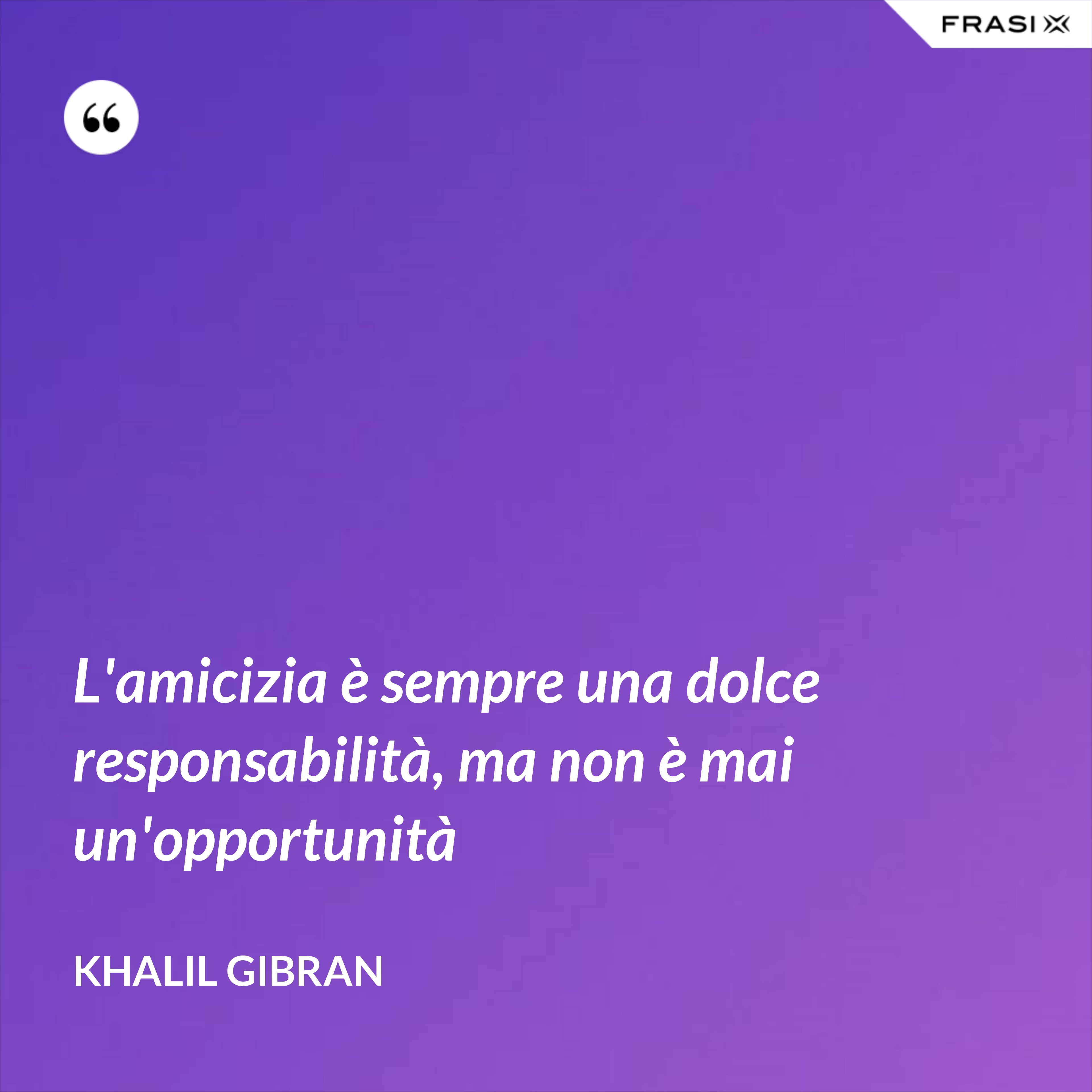 L'amicizia è sempre una dolce responsabilità, ma non è mai un'opportunità - Khalil Gibran