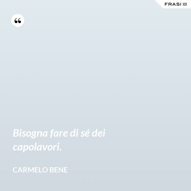 Bisogna fare di sé dei capolavori. - Carmelo Bene
