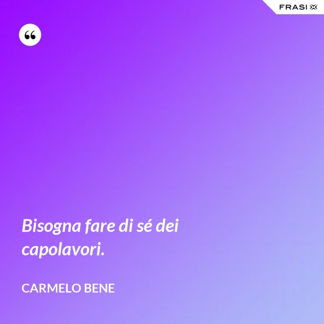 Bisogna fare di sé dei capolavori. - Carmelo Bene