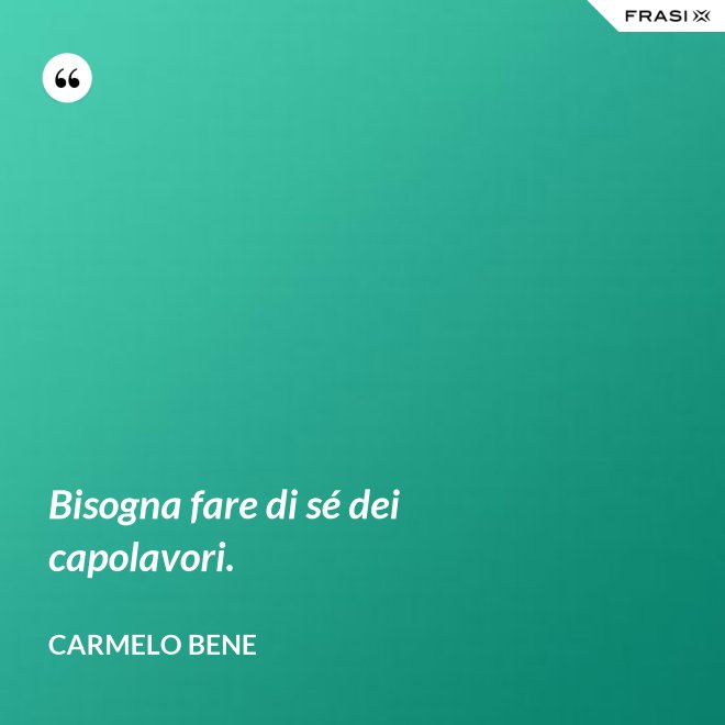Bisogna fare di sé dei capolavori. - Carmelo Bene