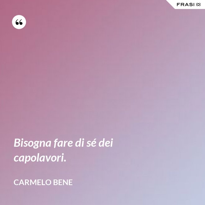 Bisogna fare di sé dei capolavori. - Carmelo Bene