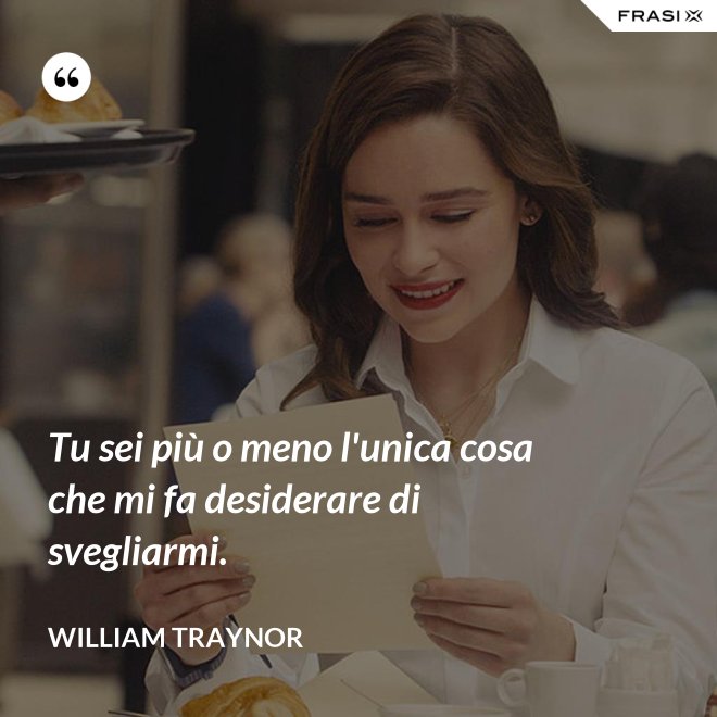 Tu sei più o meno l'unica cosa che mi fa desiderare di svegliarmi. - William Traynor