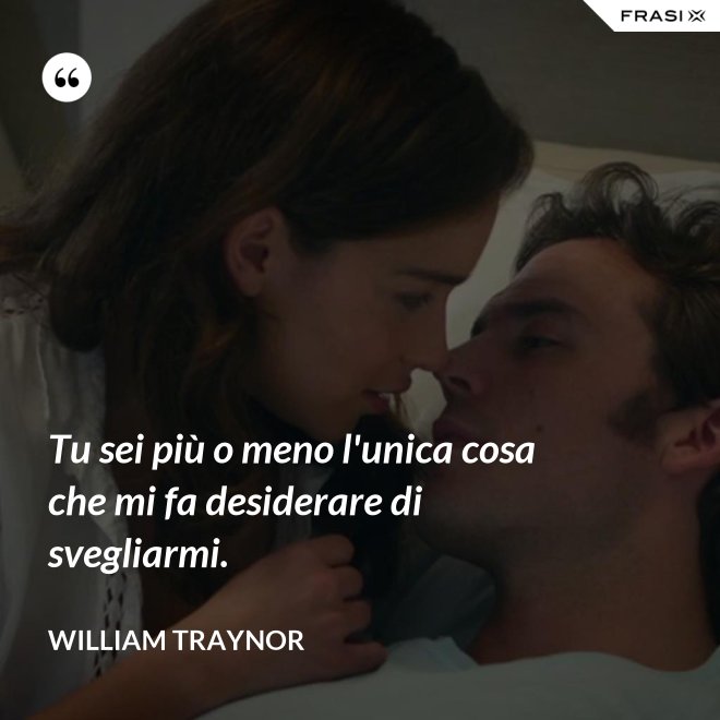 Tu sei più o meno l'unica cosa che mi fa desiderare di svegliarmi. - William Traynor