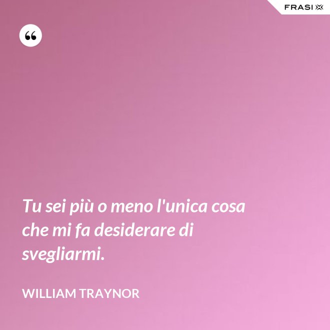 Tu sei più o meno l'unica cosa che mi fa desiderare di svegliarmi. - William Traynor