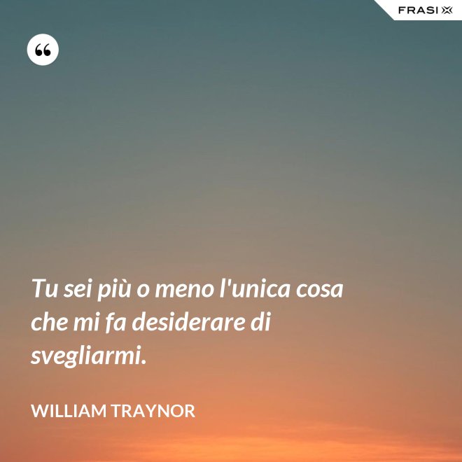 Tu sei più o meno l'unica cosa che mi fa desiderare di svegliarmi. - William Traynor