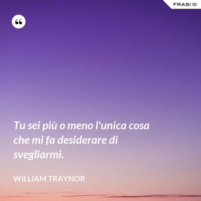 Tu sei più o meno l'unica cosa che mi fa desiderare di svegliarmi. - William Traynor