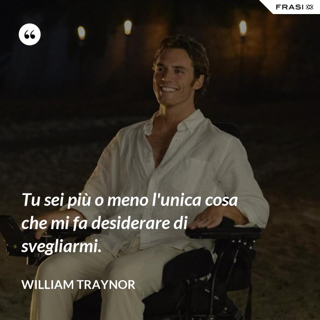 Tu sei più o meno l'unica cosa che mi fa desiderare di svegliarmi. - William Traynor