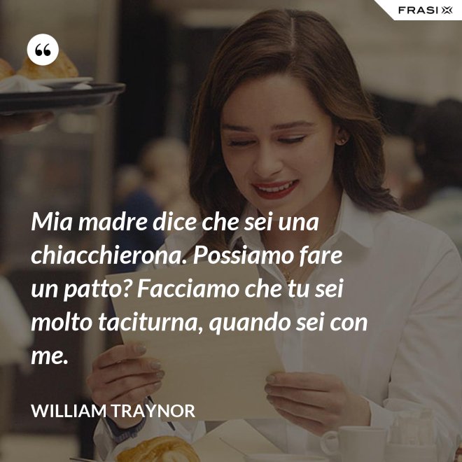 Mia madre dice che sei una chiacchierona. Possiamo fare un patto? Facciamo che tu sei molto taciturna, quando sei con me. - William Traynor