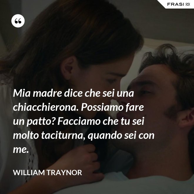 Mia madre dice che sei una chiacchierona. Possiamo fare un patto? Facciamo che tu sei molto taciturna, quando sei con me. - William Traynor