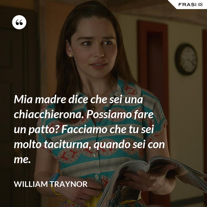 Mia madre dice che sei una chiacchierona. Possiamo fare un patto? Facciamo che tu sei molto taciturna, quando sei con me. - William Traynor