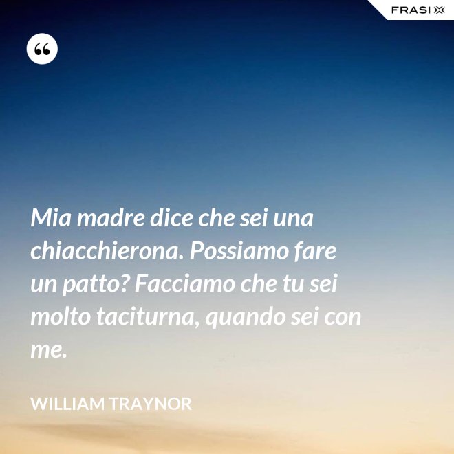 Mia madre dice che sei una chiacchierona. Possiamo fare un patto? Facciamo che tu sei molto taciturna, quando sei con me. - William Traynor