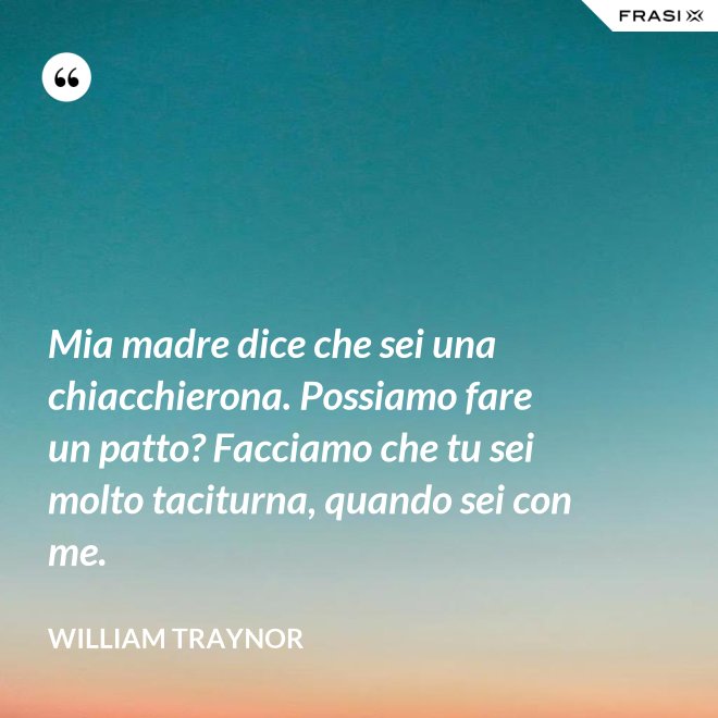 Mia madre dice che sei una chiacchierona. Possiamo fare un patto? Facciamo che tu sei molto taciturna, quando sei con me. - William Traynor