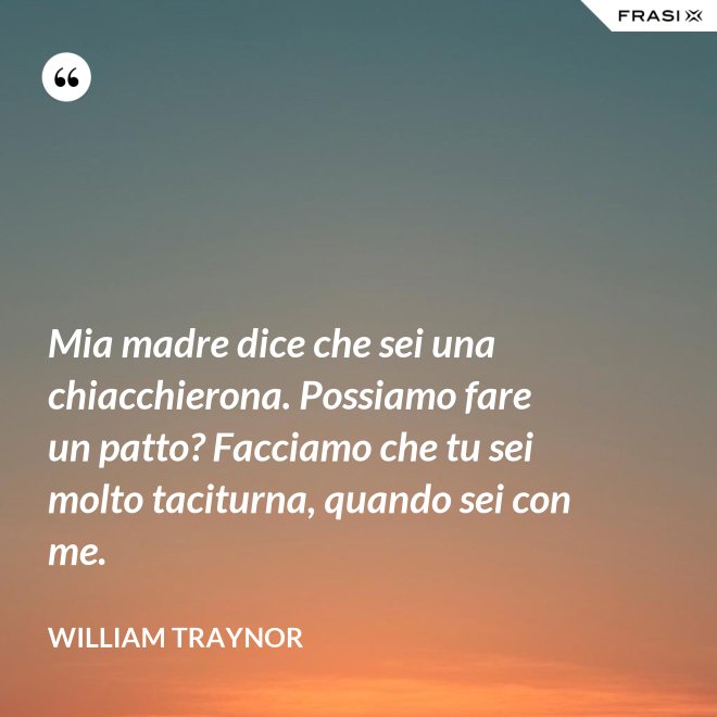 Mia madre dice che sei una chiacchierona. Possiamo fare un patto? Facciamo che tu sei molto taciturna, quando sei con me. - William Traynor