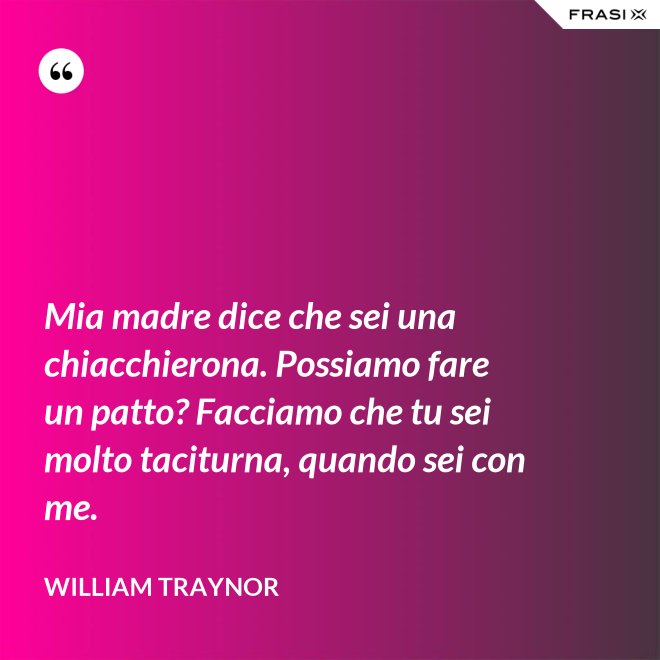Mia madre dice che sei una chiacchierona. Possiamo fare un patto? Facciamo che tu sei molto taciturna, quando sei con me. - William Traynor