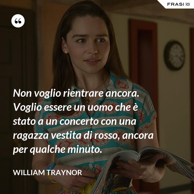 Non voglio rientrare ancora. Voglio essere un uomo che è stato a un concerto con una ragazza vestita di rosso, ancora per qualche minuto. - William Traynor