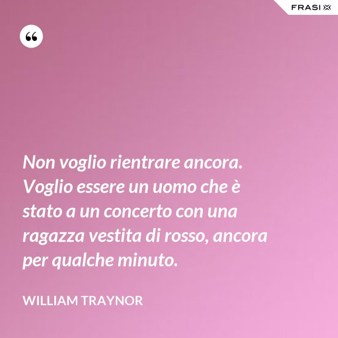 Non voglio rientrare ancora. Voglio essere un uomo che è stato a un concerto con una ragazza vestita di rosso, ancora per qualche minuto. - William Traynor