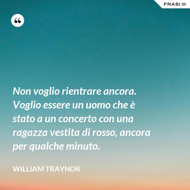 Non voglio rientrare ancora. Voglio essere un uomo che è stato a un concerto con una ragazza vestita di rosso, ancora per qualche minuto. - William Traynor