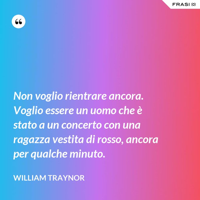 Non voglio rientrare ancora. Voglio essere un uomo che è stato a un concerto con una ragazza vestita di rosso, ancora per qualche minuto. - William Traynor