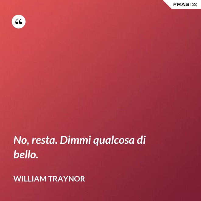 No, resta. Dimmi qualcosa di bello. - William Traynor