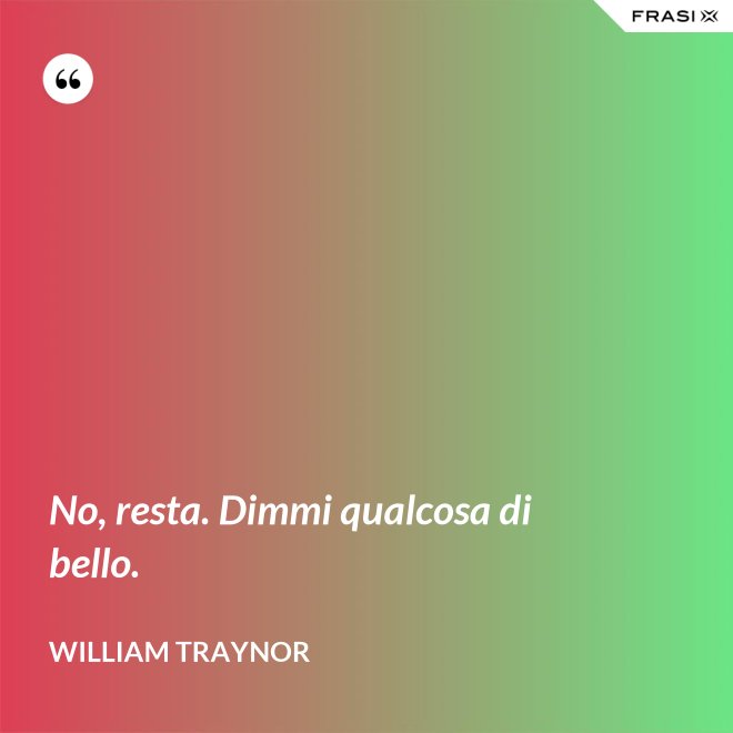 No, resta. Dimmi qualcosa di bello. - William Traynor