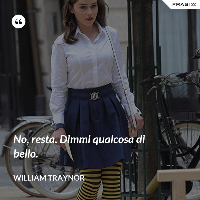 No, resta. Dimmi qualcosa di bello. - William Traynor