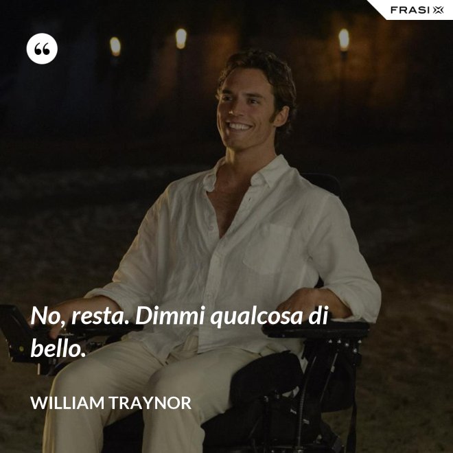 No, resta. Dimmi qualcosa di bello. - William Traynor