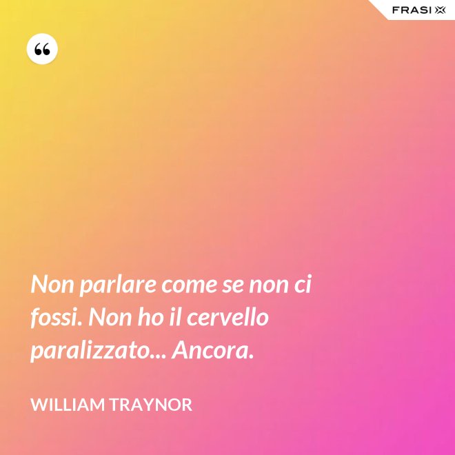 Non parlare come se non ci fossi. Non ho il cervello paralizzato... Ancora. - William Traynor