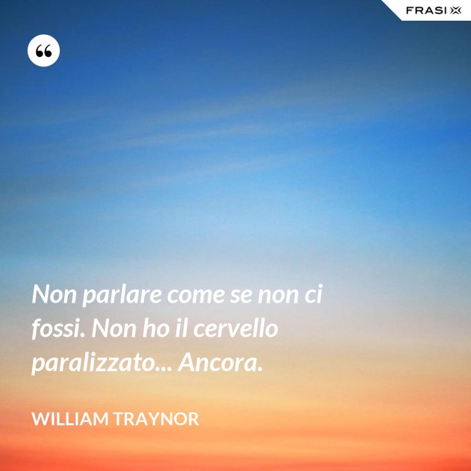Non parlare come se non ci fossi. Non ho il cervello paralizzato... Ancora. - William Traynor