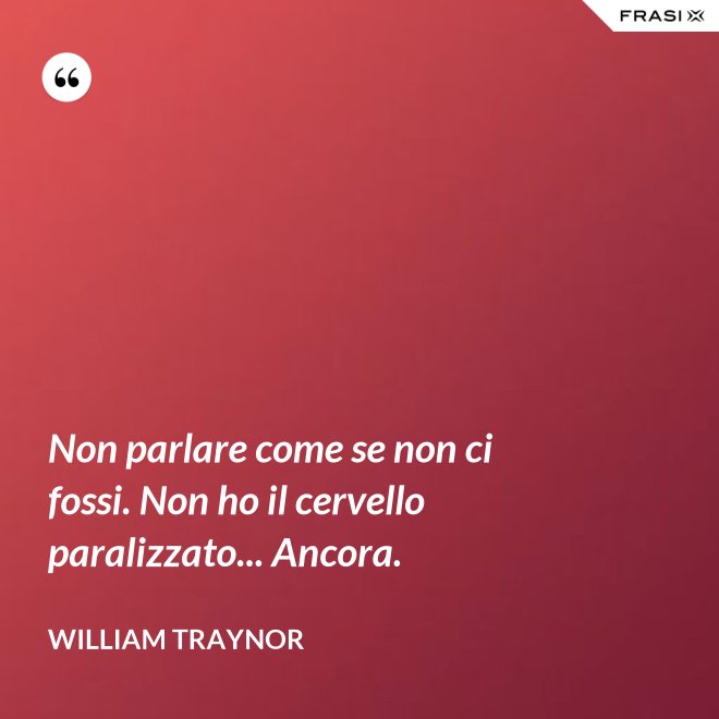 Non parlare come se non ci fossi. Non ho il cervello paralizzato... Ancora. - William Traynor