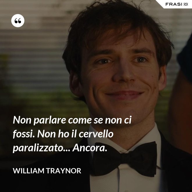 Non parlare come se non ci fossi. Non ho il cervello paralizzato... Ancora. - William Traynor