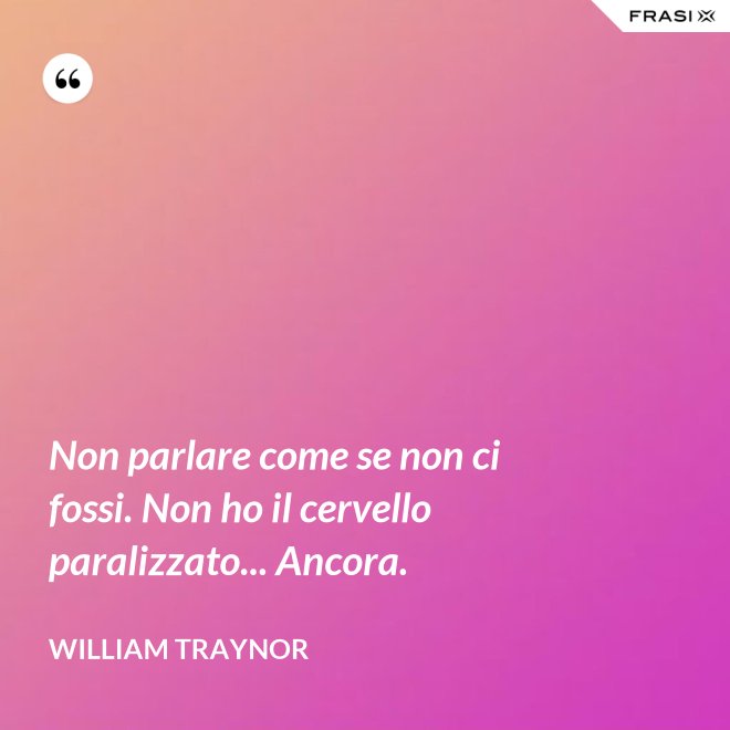 Non parlare come se non ci fossi. Non ho il cervello paralizzato... Ancora. - William Traynor