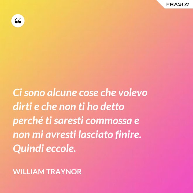 Ci sono alcune cose che volevo dirti e che non ti ho detto perché ti saresti commossa e non mi avresti lasciato finire. Quindi eccole. - William Traynor