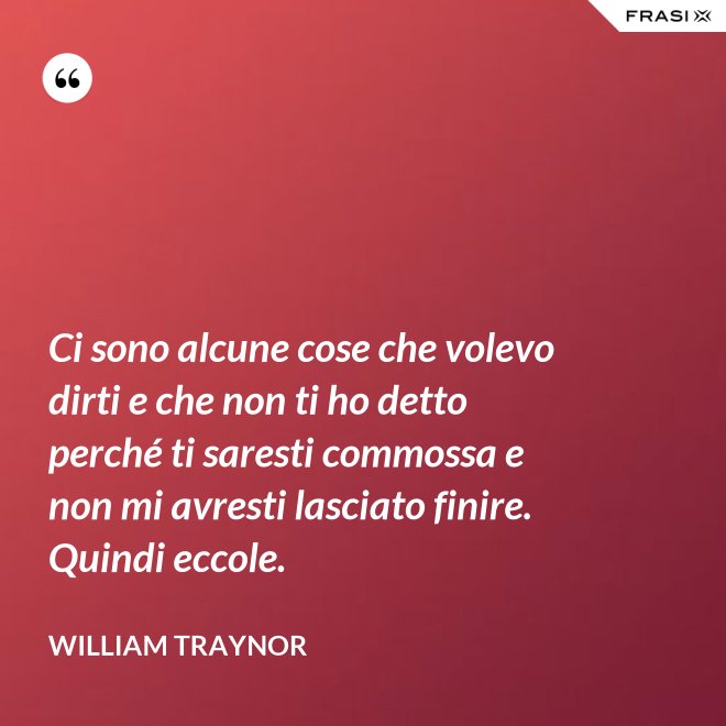 Ci sono alcune cose che volevo dirti e che non ti ho detto perché ti saresti commossa e non mi avresti lasciato finire. Quindi eccole. - William Traynor