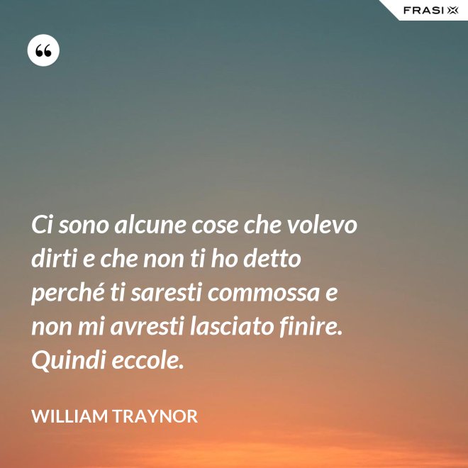 Ci sono alcune cose che volevo dirti e che non ti ho detto perché ti saresti commossa e non mi avresti lasciato finire. Quindi eccole. - William Traynor