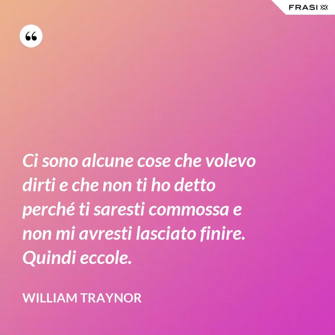 Ci sono alcune cose che volevo dirti e che non ti ho detto perché ti saresti commossa e non mi avresti lasciato finire. Quindi eccole. - William Traynor